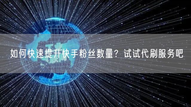 如何快速提升快手粉丝数量?试试代刷服务吧