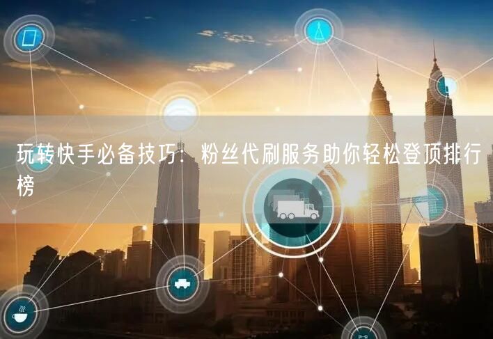 玩转快手必备技巧:粉丝代刷服务助你轻松登顶排行榜