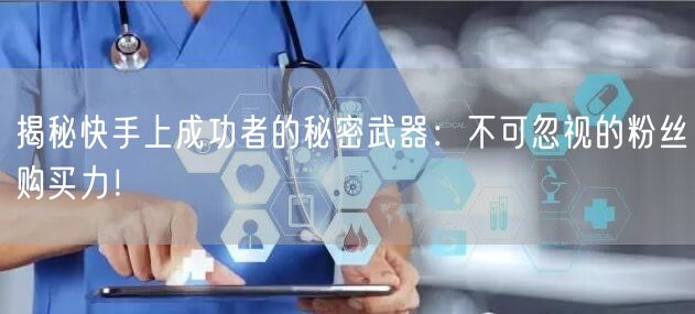 揭秘快手上成功者的秘密武器:不可忽视的粉丝购买力!