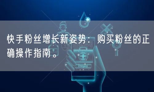 快手粉丝增长新姿势:购买粉丝的正确操作指南。