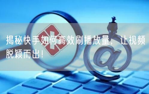 揭秘快手如何高效刷播放量,让视频脱颖而出!