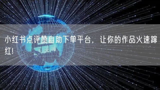 小红书点评赞自助下单平台,让你的作品火速蹿红!