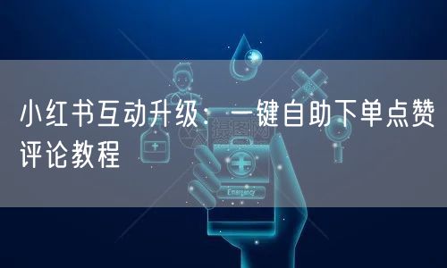 小红书互动升级:一键自助下单点赞评论教程