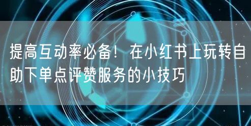 提高互动率必备!在小红书上玩转自助下单点评赞服务的小技巧