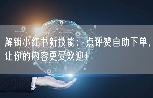 解锁小红书新技能:点评赞自助下单,让你的内容更受欢迎!