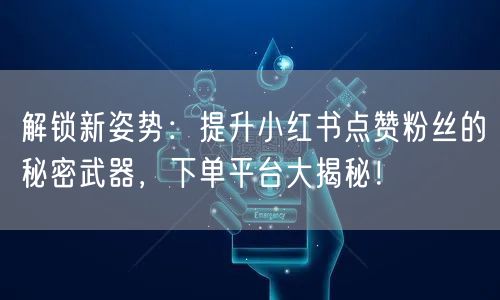 解锁新姿势：提升小红书点赞粉丝的秘密武器，下单平台大揭秘！