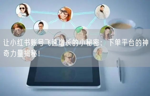 让小红书账号飞速增长的小秘密:下单平台的神奇力量揭秘!