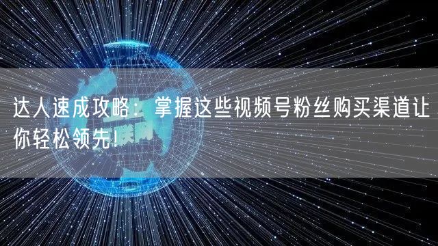 达人速成攻略：掌握这些视频号粉丝购买渠道让你轻松领先！
