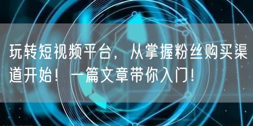 玩转短视频平台，从掌握粉丝购买渠道开始！一篇文章带你入门！