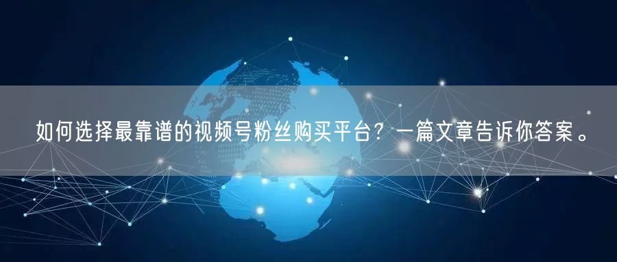 如何选择最靠谱的视频号粉丝购买平台？一篇文章告诉你答案。