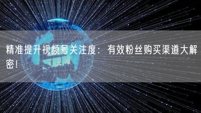 精准提升视频号关注度:有效粉丝购买渠道大解密!