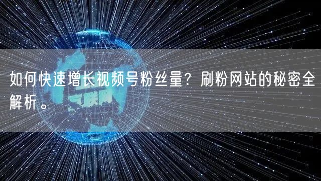 如何快速增长视频号粉丝量？刷粉网站的秘密全解析。