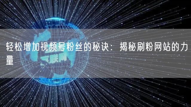 轻松增加视频号粉丝的秘诀：揭秘刷粉网站的力量