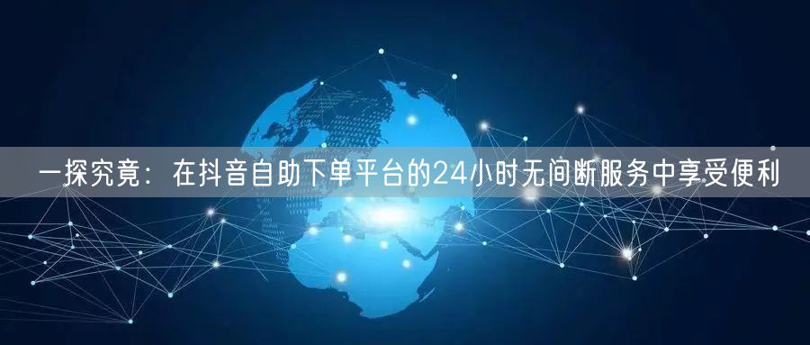 一探究竟:在抖音自助下单平台的24小时无间断服务中享受便利