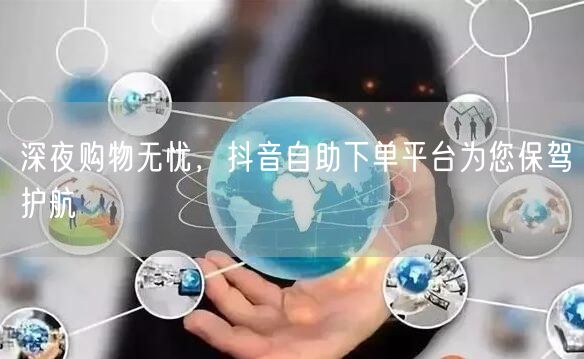 深夜购物无忧,抖音自助下单平台为您保驾护航