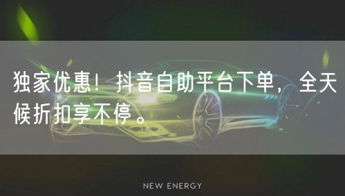独家优惠!抖音自助平台下单,全天候折扣享不停。