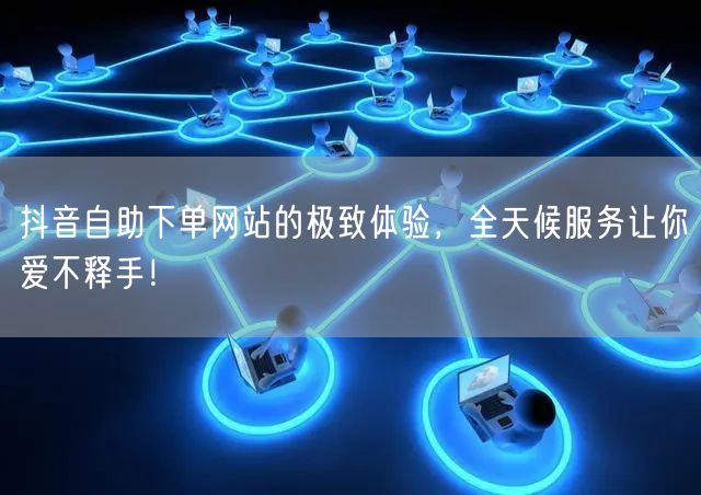 抖音自助下单网站的极致体验,全天候服务让你爱不释手!