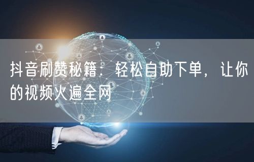 抖音刷赞秘籍:轻松自助下单,让你的视频火遍全网