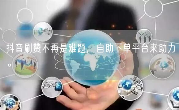 抖音刷赞不再是难题,自助下单平台来助力。