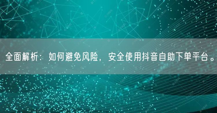 全面解析:如何避免风险,安全使用抖音自助下单平台。