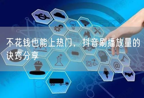 不花钱也能上热门,抖音刷播放量的诀窍分享