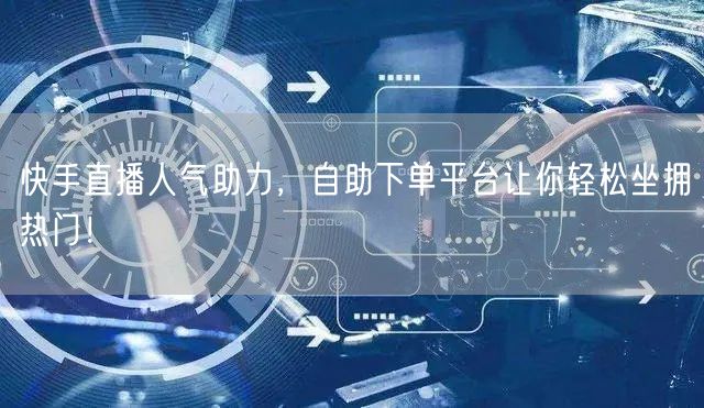 快手直播人气助力,自助下单平台让你轻松坐拥热门!