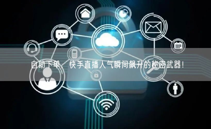 自助下单,快手直播人气瞬间飙升的秘密武器!