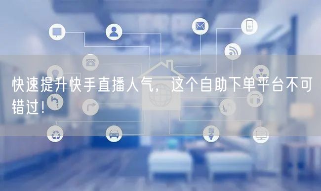 快速提升快手直播人气,这个自助下单平台不可错过!