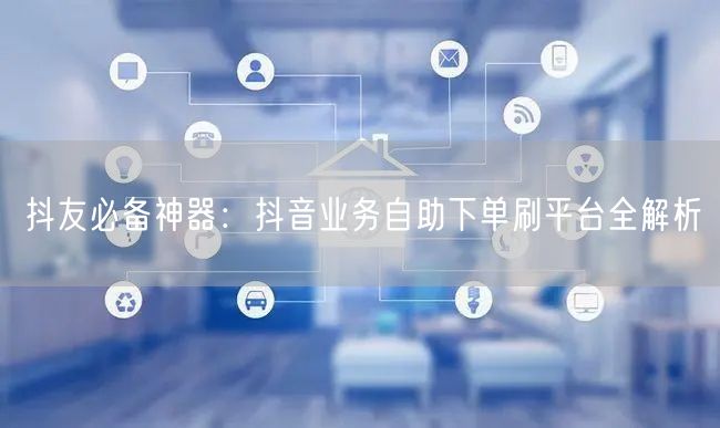 抖友必备神器:抖音业务自助下单刷平台全解析