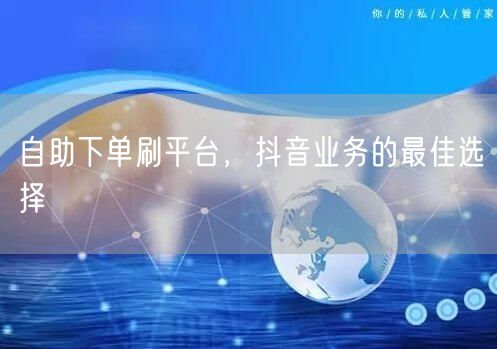 自助下单刷平台,抖音业务的最佳选择