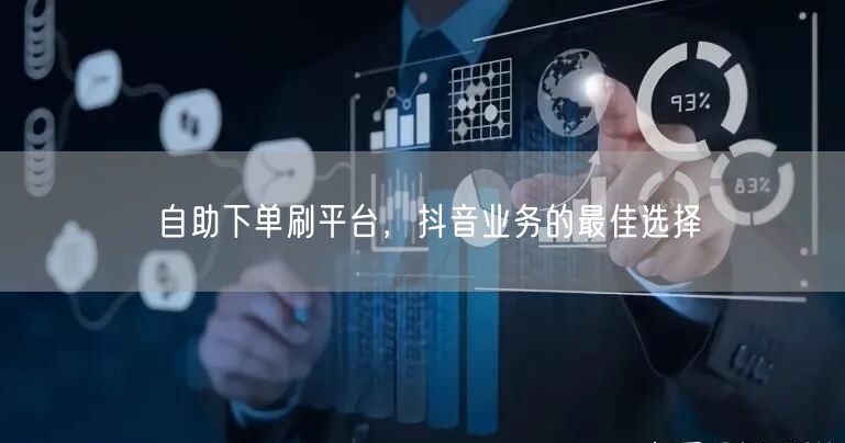 自助下单刷平台,抖音业务的最佳选择
