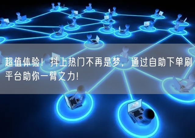 超值体验!抖上热门不再是梦,通过自助下单刷平台助你一臂之力!