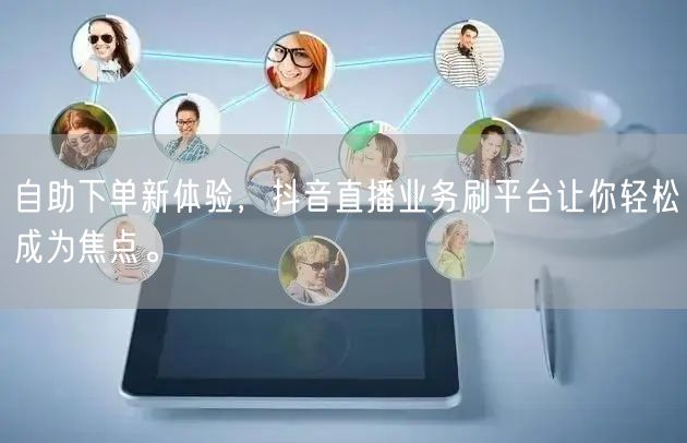 自助下单新体验,抖音直播业务刷平台让你轻松成为焦点。
