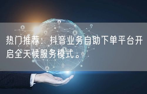 热门推荐:抖音业务自助下单平台开启全天候服务模式。
