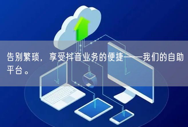 告别繁琐,享受抖音业务的便捷——我们的自助平台。