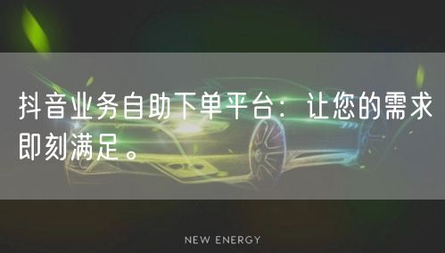 抖音业务自助下单平台:让您的需求即刻满足。