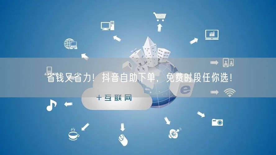 省钱又省力!抖音自助下单,免费时段任你选!