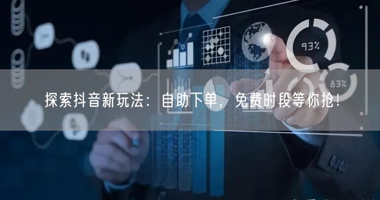 探索抖音新玩法:自助下单,免费时段等你抢!