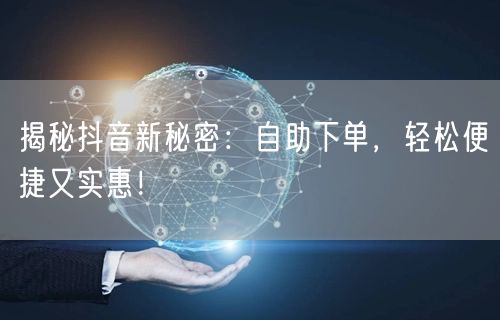 揭秘抖音新秘密:自助下单,轻松便捷又实惠!