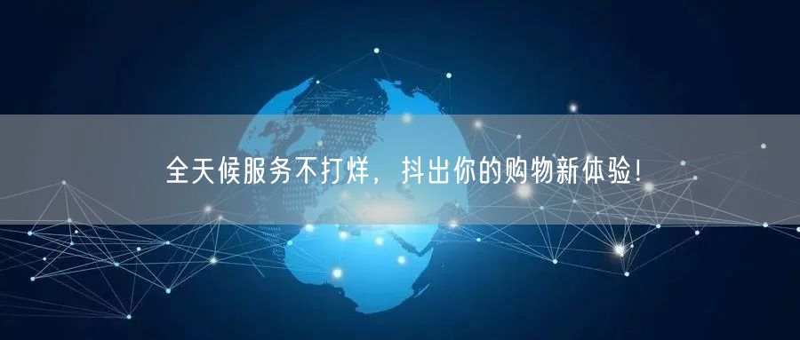 全天候服务不打烊,抖出你的购物新体验!