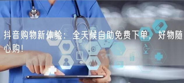 抖音购物新体验:全天候自助免费下单,好物随心购!