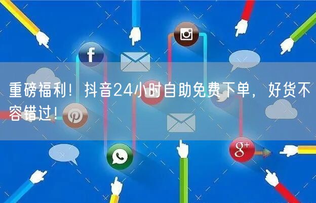 重磅福利!抖音24小时自助免费下单,好货不容错过!