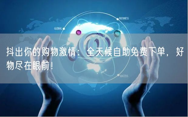 抖出你的购物激情:全天候自助免费下单,好物尽在眼前!
