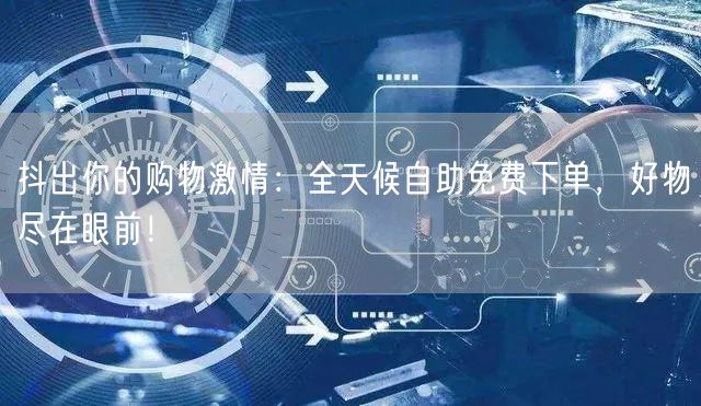 抖出你的购物激情:全天候自助免费下单,好物尽在眼前!
