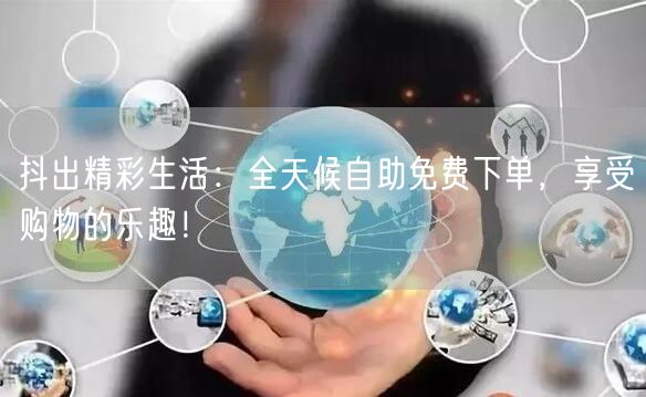 抖出精彩生活:全天候自助免费下单,享受购物的乐趣!
