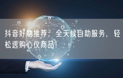 抖音好物推荐:全天候自助服务,轻松选购心仪商品!