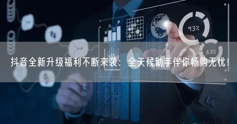 抖音全新升级福利不断来袭:全天候助手伴你畅购无忧!
