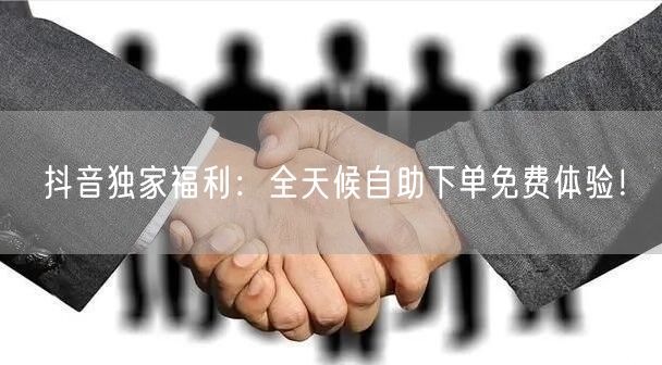 抖音独家福利:全天候自助下单免费体验!