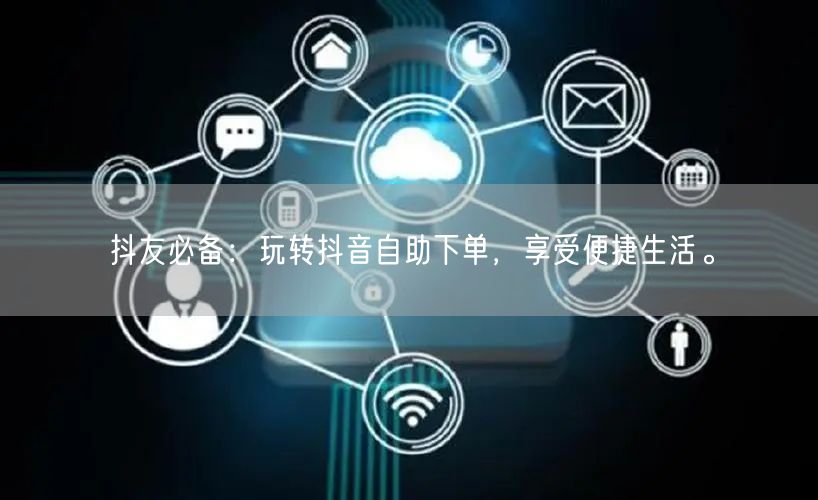 抖友必备:玩转抖音自助下单,享受便捷生活。