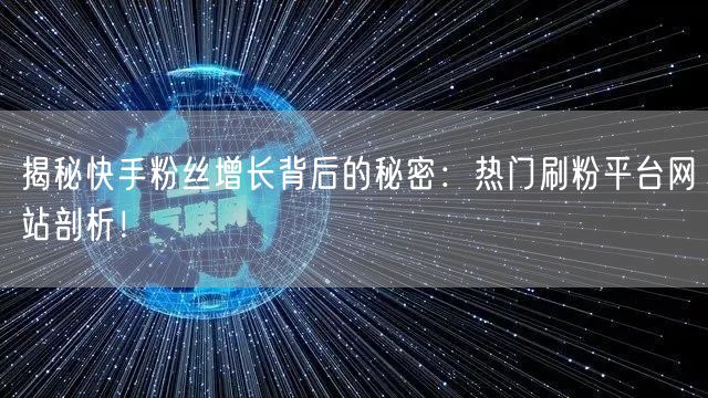 揭秘快手粉丝增长背后的秘密:热门刷粉平台网站剖析!